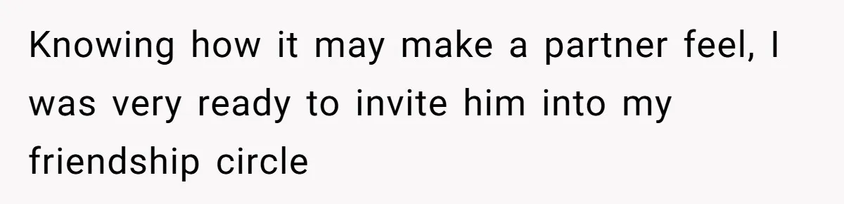 Knowing how it may make a partner feel, I was very ready to invite him into my friendship circle