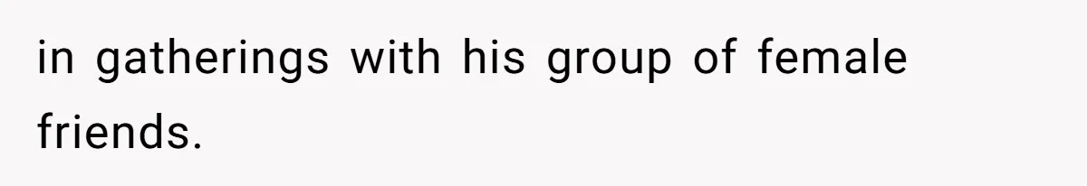 in gatherings with his group of female friends.