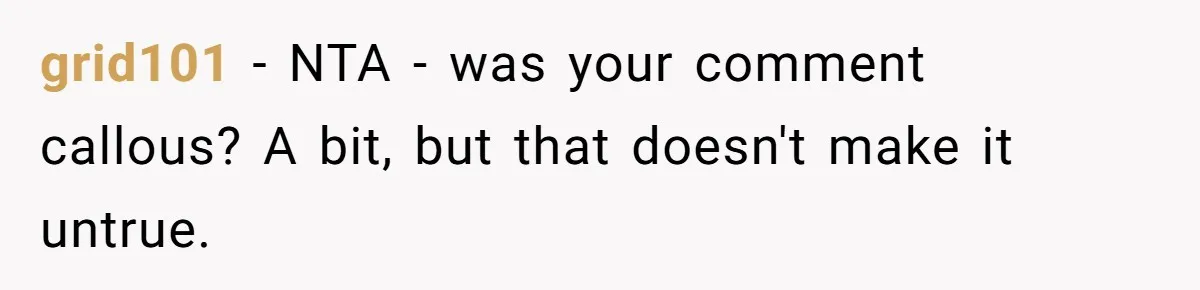 grid101 − NTA - was your comment callous? A bit, but that doesn't make it untrue.