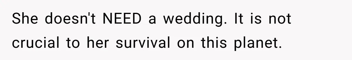 She doesn't NEED a wedding. It is not crucial to her survival on this planet.