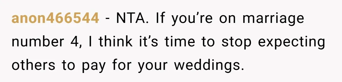 anon466544 − NTA. If you’re on marriage number 4, I think it’s time to stop expecting others to pay for your weddings.