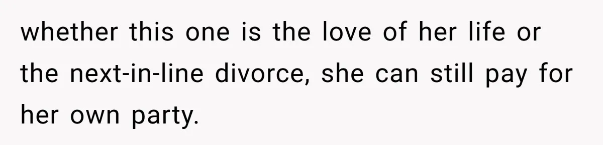 whether this one is the love of her life or the next-in-line divorce, she can still pay for her own party.