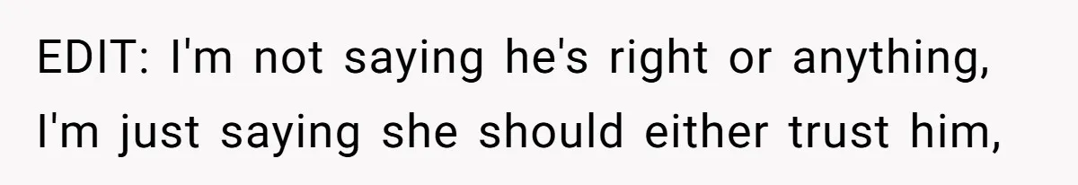 EDIT: I'm not saying he's right or anything, I'm just saying she should either trust him,