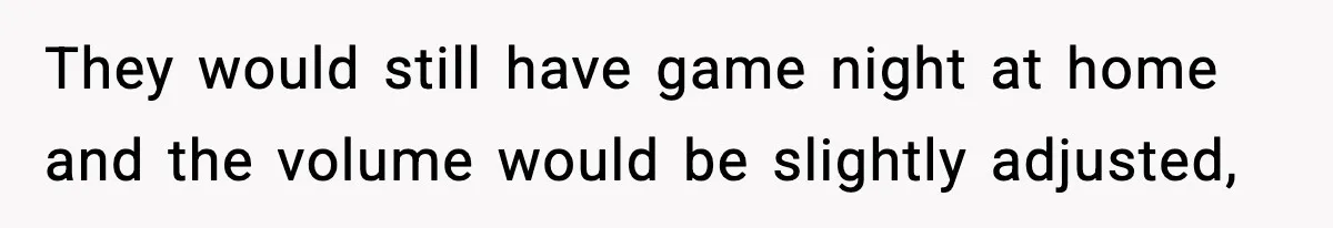 Woman Tells Sister Her “Rainbow Baby” Isn’t Special After He Ruins Twins’ Birthday Party They would still have game night at home and the volume would be slightly adjusted,