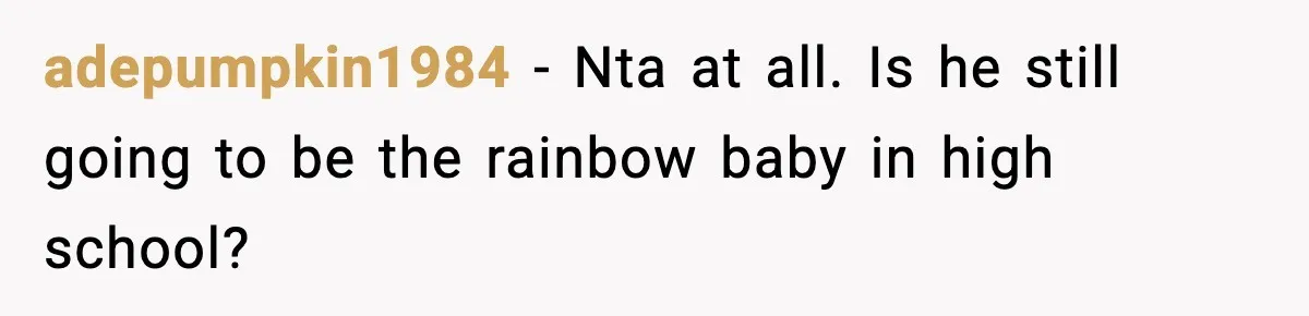 Woman Tells Sister Her “Rainbow Baby” Isn’t Special After He Ruins Twins’ Birthday Party adepumpkin1984 − Nta at all. Is he still going to be the rainbow baby in high school?