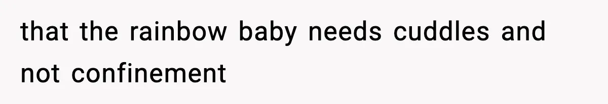 Woman Tells Sister Her “Rainbow Baby” Isn’t Special After He Ruins Twins’ Birthday Party that the rainbow baby needs cuddles and not confinement
