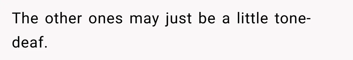 The other ones may just be a little tone-deaf.