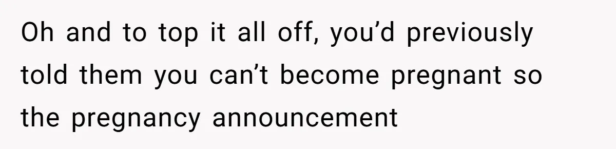 Oh and to top it all off, you’d previously told them you can’t become pregnant so the pregnancy announcement