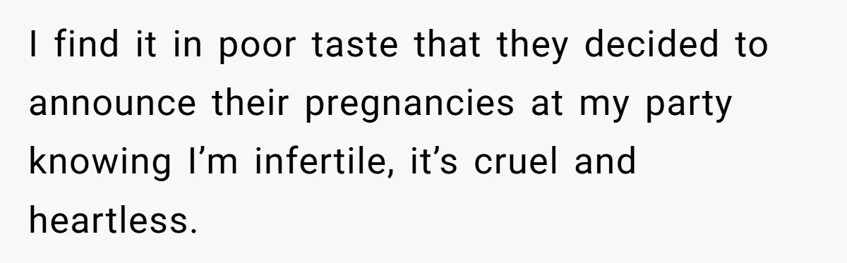 I find it in poor taste that they decided to announce their pregnancies at my party knowing I’m infertile, it’s cruel and heartless.