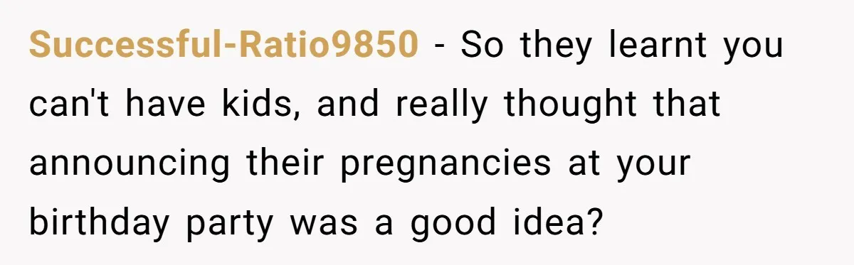 Successful-Ratio9850 − So they learnt you can't have kids, and really thought that announcing their pregnancies at your birthday party was a good idea?