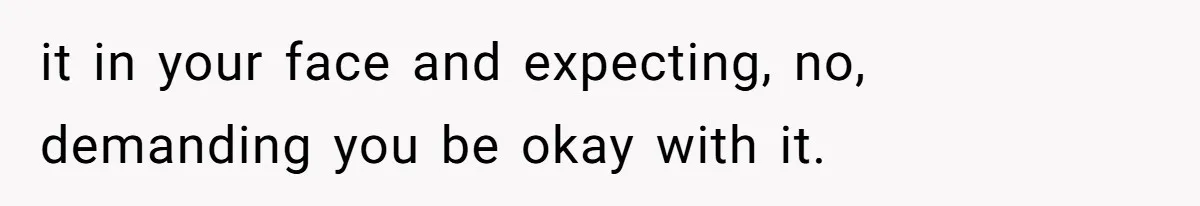 it in your face and expecting, no, demanding you be okay with it.