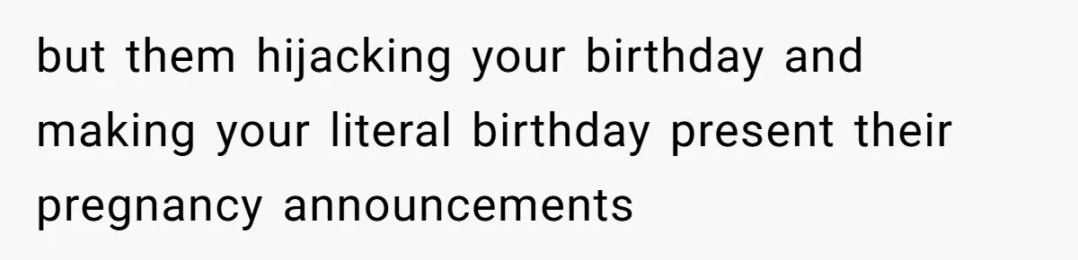 but them hijacking your birthday and making your literal birthday present their pregnancy announcements