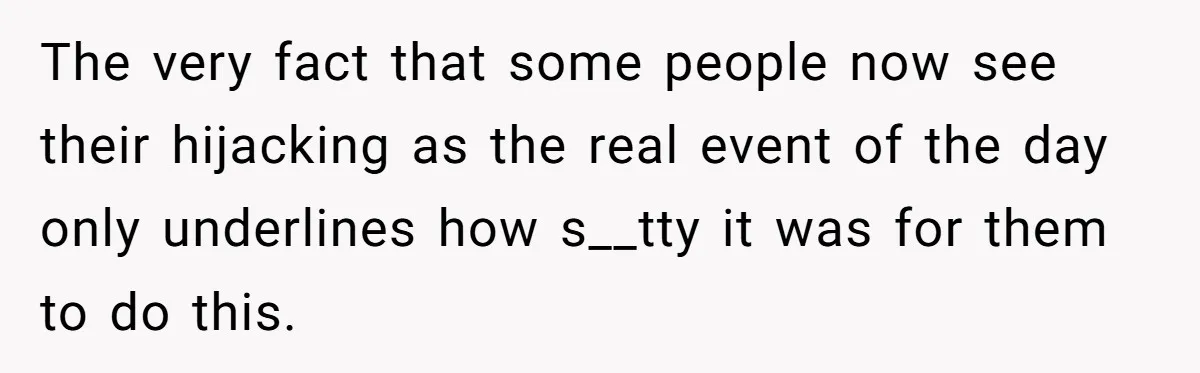 The very fact that some people now see their hijacking as the real event of the day only underlines how s__tty it was for them to do this.