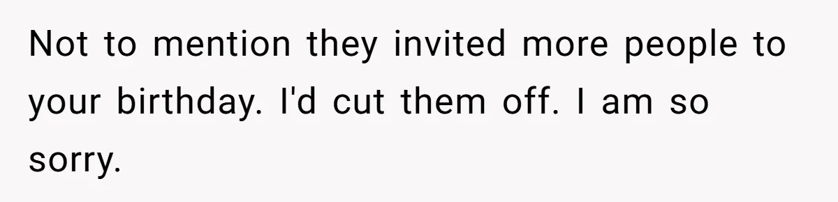 Not to mention they invited more people to your birthday. I'd cut them off. I am so sorry.