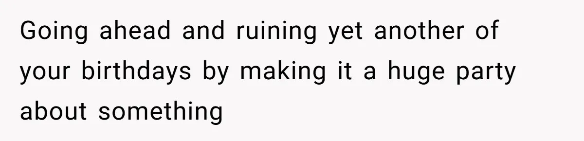 Going ahead and ruining yet another of your birthdays by making it a huge party about something