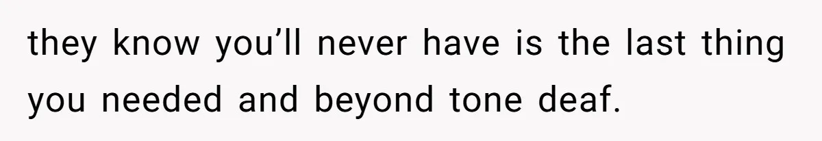 they know you’ll never have is the last thing you needed and beyond tone deaf.