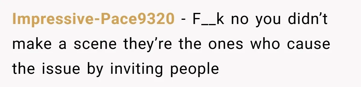 Impressive-Pace9320 − F__k no you didn’t make a scene they’re the ones who cause the issue by inviting people