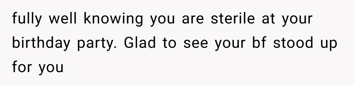 fully well knowing you are sterile at your birthday party. Glad to see your bf stood up for you