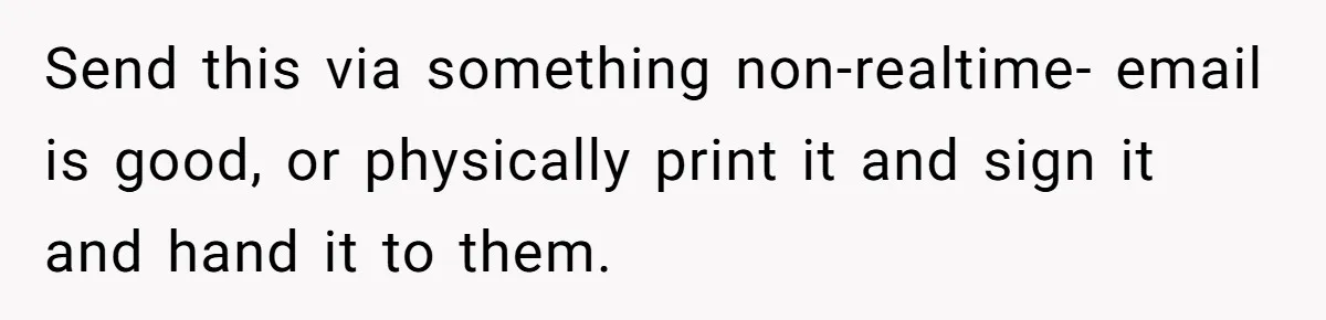 Send this via something non-realtime- email is good, or physically print it and sign it and hand it to them.