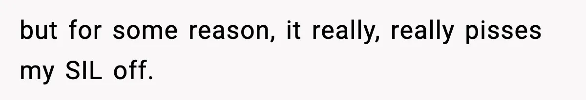 but for some reason, it really, really pisses my SIL off.
