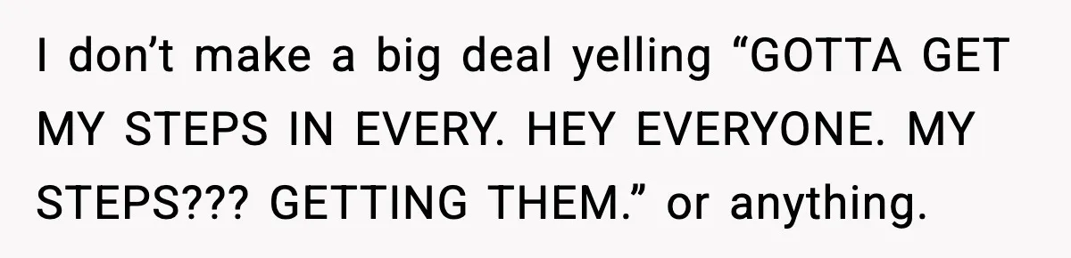 I don’t make a big deal yelling “GOTTA GET MY STEPS IN EVERY. HEY EVERYONE. MY STEPS??? GETTING THEM.” or anything.