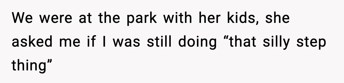 We were at the park with her kids, she asked me if I was still doing “that silly step thing”