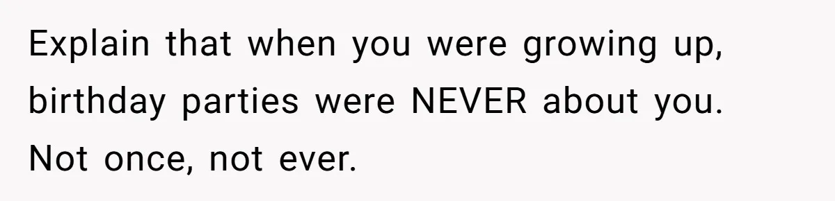 Explain that when you were growing up, birthday parties were NEVER about you. Not once, not ever.