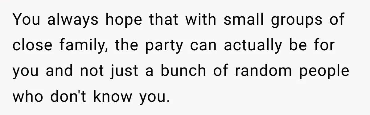 You always hope that with small groups of close family, the party can actually be for you and not just a bunch of random people who don't know you.
