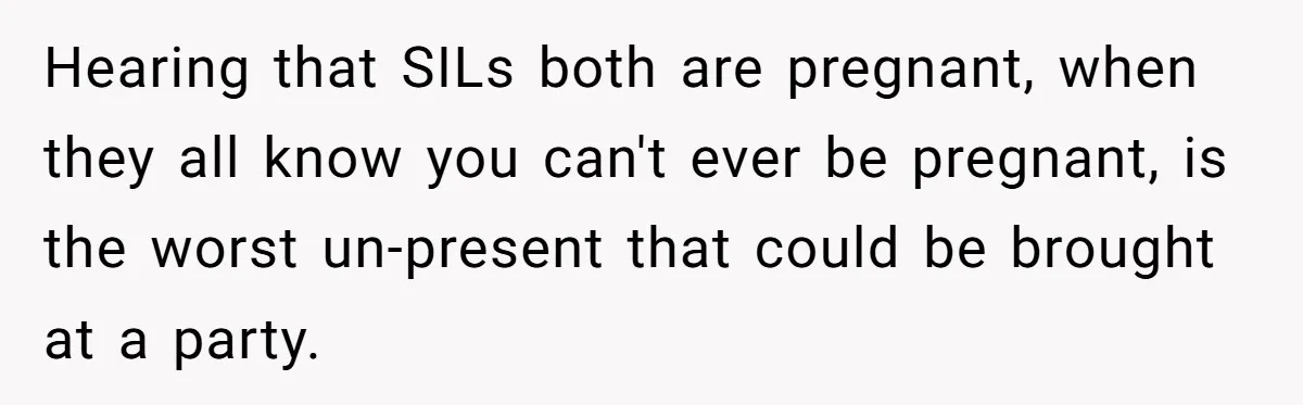 Hearing that SILs both are pregnant, when they all know you can't ever be pregnant, is the worst un-present that could be brought at a party.