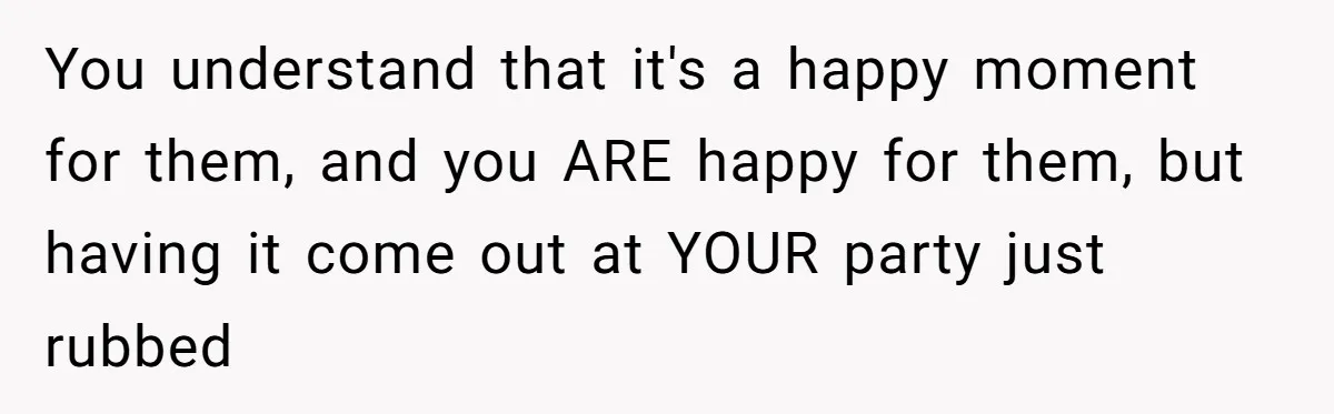 You understand that it's a happy moment for them, and you ARE happy for them, but having it come out at YOUR party just rubbed