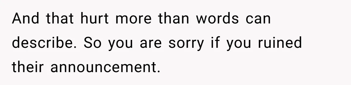 And that hurt more than words can describe. So you are sorry if you ruined their announcement.
