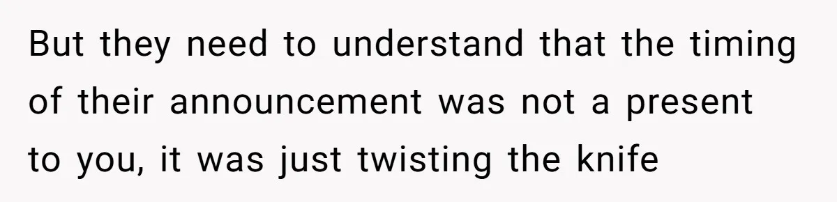 But they need to understand that the timing of their announcement was not a present to you, it was just twisting the knife