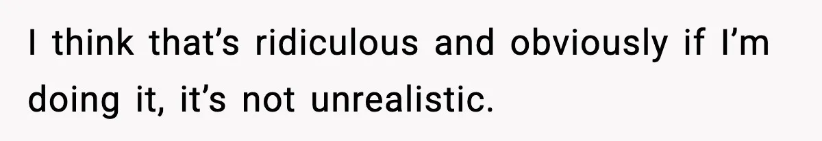 I think that’s ridiculous and obviously if I’m doing it, it’s not unrealistic.