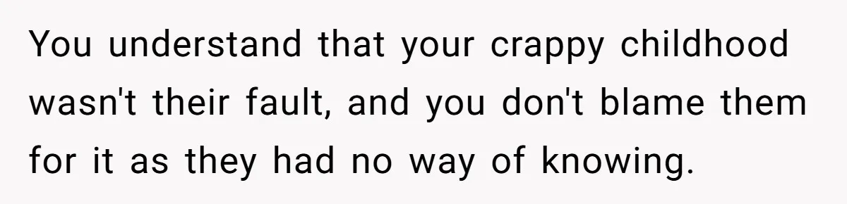 You understand that your crappy childhood wasn't their fault, and you don't blame them for it as they had no way of knowing.