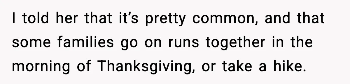 I told her that it’s pretty common, and that some families go on runs together in the morning of Thanksgiving, or take a hike.