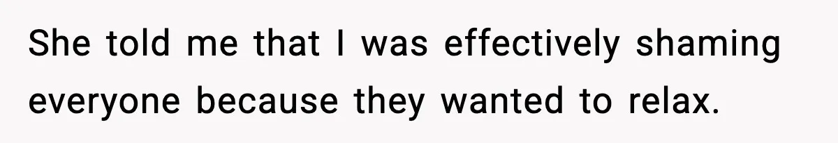 She told me that I was effectively shaming everyone because they wanted to relax.