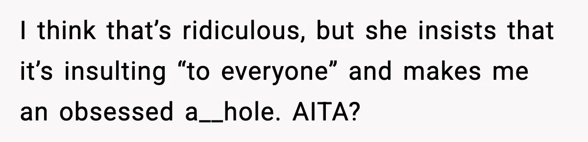 I think that’s ridiculous, but she insists that it’s insulting “to everyone” and makes me an obsessed a__hole. AITA?