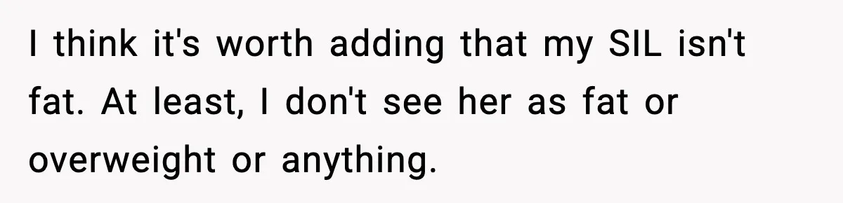 I think it's worth adding that my SIL isn't fat. At least, I don't see her as fat or overweight or anything.