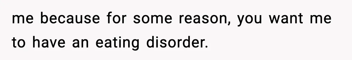 me because for some reason, you want me to have an eating disorder.