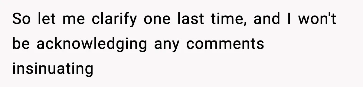 So let me clarify one last time, and I won't be acknowledging any comments insinuating