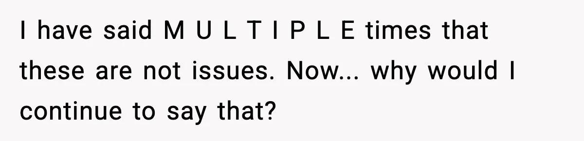 I have said M U L T I P L E times that these are not issues. Now... why would I continue to say that?