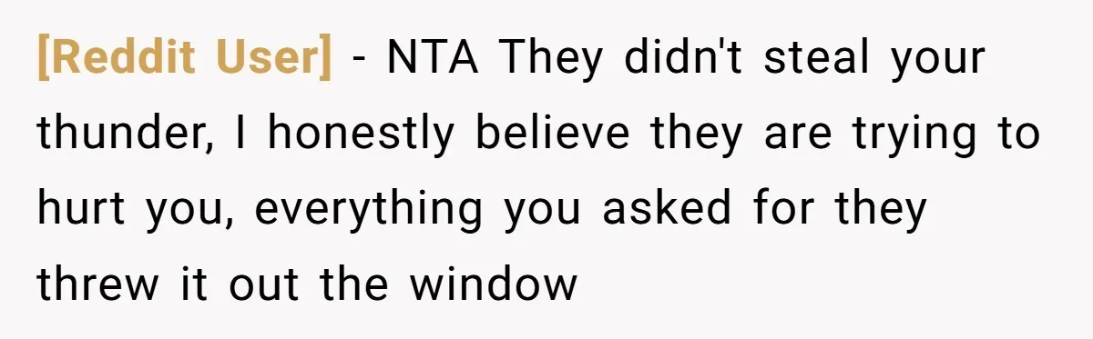 [Reddit User] − NTA They didn't steal your thunder, I honestly believe they are trying to hurt you, everything you asked for they threw it out the window