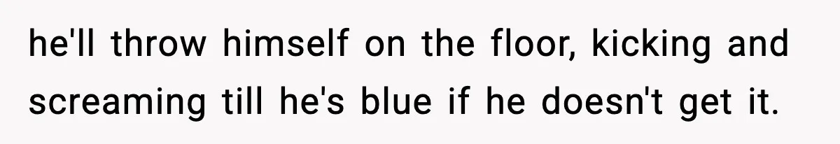 Woman Tells Sister Her “Rainbow Baby” Isn’t Special After He Ruins Twins’ Birthday Party he'll throw himself on the floor, kicking and screaming till he's blue if he doesn't get it.