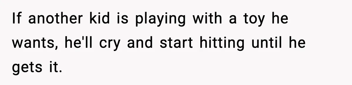 Woman Tells Sister Her “Rainbow Baby” Isn’t Special After He Ruins Twins’ Birthday Party If another kid is playing with a toy he wants, he'll cry and start hitting until he gets it.