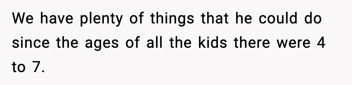 Woman Tells Sister Her “Rainbow Baby” Isn’t Special After He Ruins Twins’ Birthday Party We have plenty of things that he could do since the ages of all the kids there were 4 to 7.