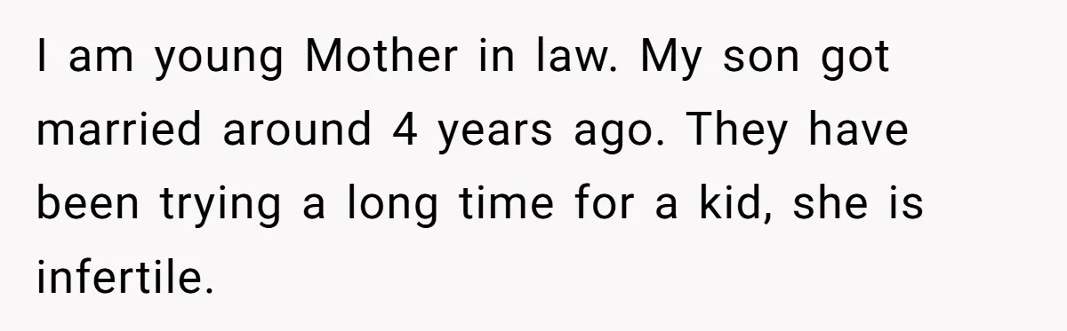 I am young Mother in law. My son got married around 4 years ago. They have been trying a long time for a kid, she is infertile.