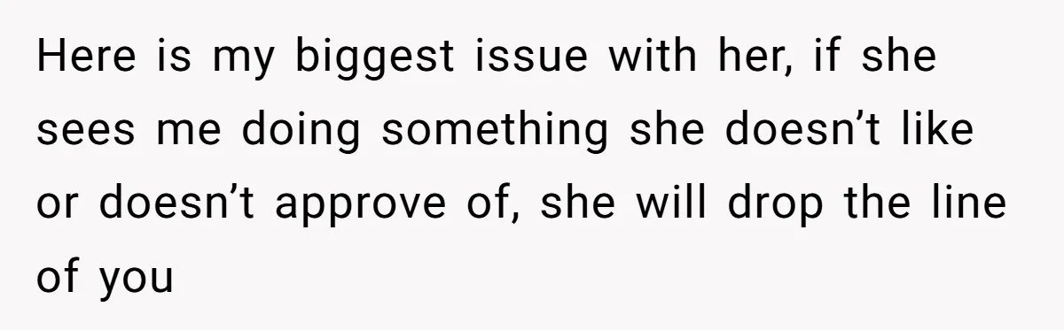 Here is my biggest issue with her, if she sees me doing something she doesn’t like or doesn’t approve of, she will drop the line of you