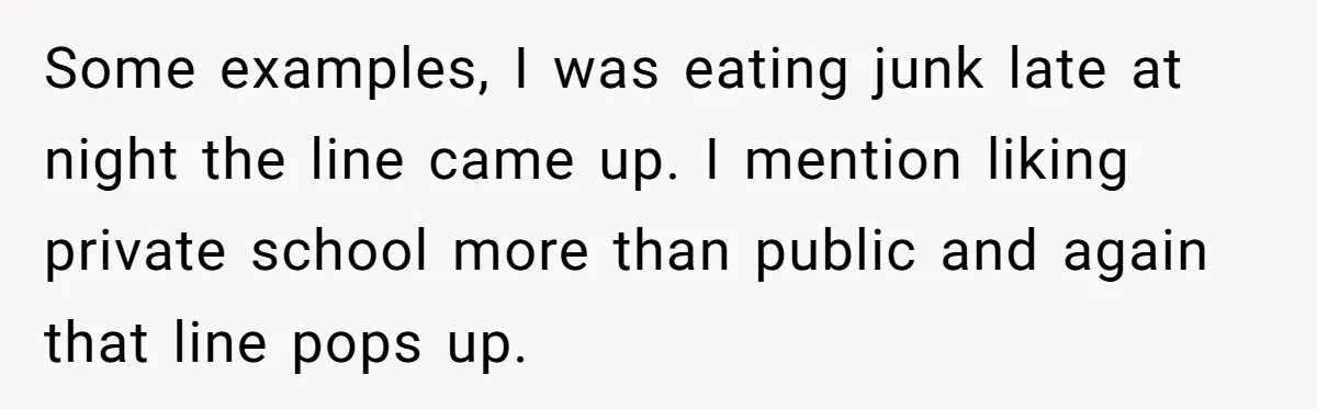 Some examples, I was eating junk late at night the line came up. I mention liking private school more than public and again that line pops up.