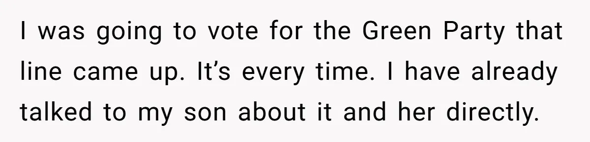 I was going to vote for the Green Party that line came up. It’s every time. I have already talked to my son about it and her directly.