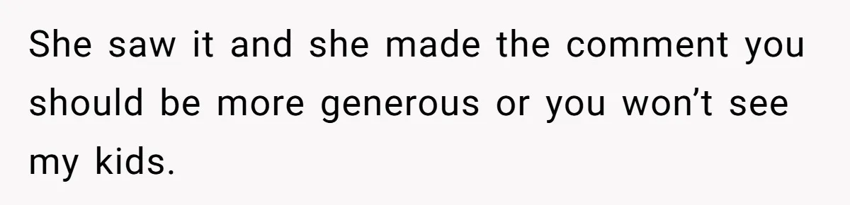 She saw it and she made the comment you should be more generous or you won’t see my kids.